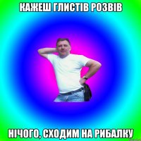 кажеш глистів розвів нічого, сходим на рибалку