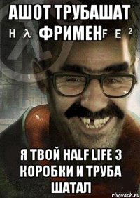 Ашот Трубашат Фримен Я твой Half Life 3 коробки и труба шатал