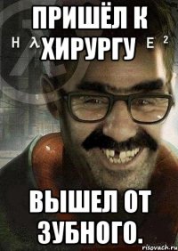 Пришёл к хирургу вышел от зубного.