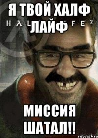 Я ТВОЙ ХАЛФ ЛАЙФ МИССИЯ ШАТАЛ!!