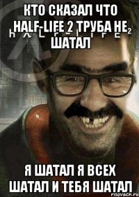 кто сказал что half-life 2 труба не шатал я шатал я всех шатал и тебя шатал