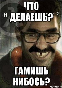 Что делаешь? ГАмишь нибось?