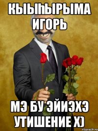 кыыһырыма Игорь мэ бу эйиэхэ утишение x)