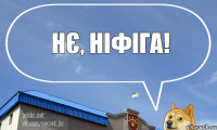 Нє, ніфіга!