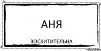 АНЯ ВОСХИТИТЕЛЬНА