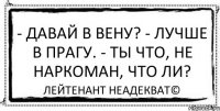 - давай в вену? - лучше в прагу. - ты что, не наркоман, что ли? Лейтенант Неадекват©