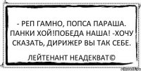 - Реп гамно, попса параша. Панки хой!Победа наша! -Хочу сказать, дирижер вы так себе. Лейтенант Неадекват©