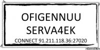 OFIGENNUU SERVA4EK connect 91.211.118.36:27020