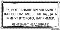 Эх, вот раньше время было! Как вспомнишь! Пятнадцать минут второго, например. Лейтенант Неадекват©