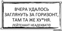 Вчера удалось заглянуть за горизонт, там та же ху*ня. Лейтенант Неадекват©