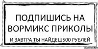 Подпишись На Вормикс Приколы И завтра ты найдеш500 рублей