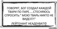 Говорят, Бог создал каждой твари по паре.....стесняюсь спросить:" МОЮ ТВАРЬ НИКТО НЕ ВИДЕЛ?!" Лейтенант Неадекват©