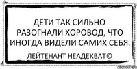 Дети так сильно разогнали хоровод, что иногда видели самих себя. Лейтенант Неадекват©