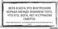 Вера в Бога это внутренняя борьба между знанием того, что его, Бога, нет и страхом смерти. Советский психолог, основатель китчен-психологии Клестов А., 1924г.