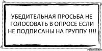 Убедительная просьба не голосовать в опросе если не подписаны на группу !!!! 