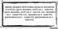 Эдиева Мадина Муратовна Цены на экзамены и зачёты: Сдать экзамен, зачёт на 5 - 1000 руб. Сдать экзамен, зачёт на 4 - 500 руб. ГОС. экзамен на 5 - 10000 руб. ГОС. экзамен на 4 - 5000 руб. Дипломная на 5 - 10000 руб. Дипломная на 4 - 5000 руб. 