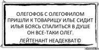 олегофоб с олегофилом пришли к товарищу илье сидит илья боясь спалиться в душе он все-таки олег. Лейтенант Неадекват©