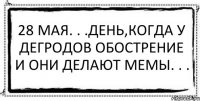 28 мая. . .день,когда у дегродов обострение и они делают мемы. . . 