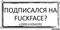 ПОДПИСАЛСЯ НА FuckFace? +1000 к Юмору