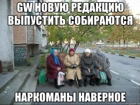 GW новую редакцию выпустить собираются наркоманы наверное