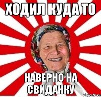 Ходил куда то Наверно на свиданку