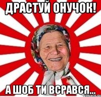 Драстуй онучок! А шоб ти всрався...