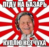 Піду на базарь Куплю кєтчуха