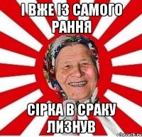 І вже із самого рання Сірка в сраку лизнув