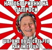 На тобі гривню на папіроси Шо?Вже по десять?Та хай їм грець!