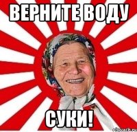 Верните воду СУКИ!