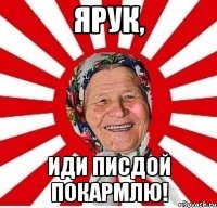 ЯРУК, ИДИ ПИСДОЙ ПОКАРМЛЮ!