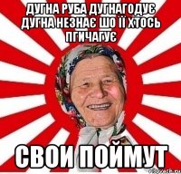 Дугна руба дугнагодує дугна незнає шо її хтось пгичагує СВОИ ПОЙМУТ