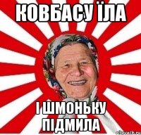 ковбасу їла і шмоньку підмила