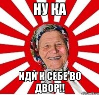 ну ка иди к себе во двор!!