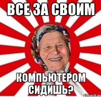 Все за своим Компьютером сидишь?