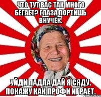 Что тут вас так много бегает? Глаза портишь внучёк. Уйди падла дай я сяду. Покажу как профи играет.