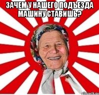 Зачем у нашего подъезда машину ставишь? 