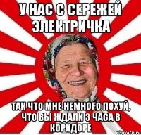 у нас с сережей электричка так что мне немного похуй, что вы ждали 3 часа в коридоре