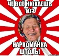 Чё всё нюхаешь то? наркоманка штоль!