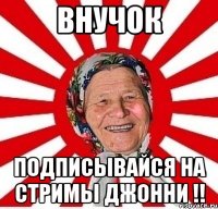 Внучок Подписывайся на стримы Джонни !!