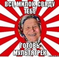 ВСЕ, МИЛОК, СВЯДУ ТЕБЕ ГОТОВЬ МУЛЬТЯТРЕК