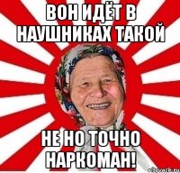 ВОН ИДЁТ В НАУШНИКАХ ТАКОЙ НЕ НО ТОЧНО НАРКОМАН!