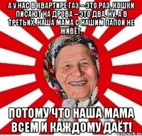 А у нас в квартире газ – это раз, Кошки писают на дрова – это два, Ну, а в третьих, наша мама С нашим папой не живёт, Потому что наша мама Всем и каждому даёт!