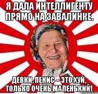 Я дала интеллигенту Прямо на завалинке. Девки, пенис – это хуй, Только очень маленький!