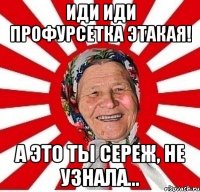 иди иди профурсетка этакая! а это ты сереж, не узнала...