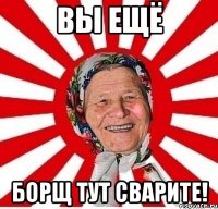 Вы ещё борщ тут сварите!