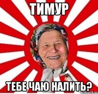 ТИМУР ТЕБЕ ЧАЮ НАЛИТЬ?