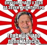 внучок, а чаво у тебя за звуки и компютера глядишь чаво поломалось?