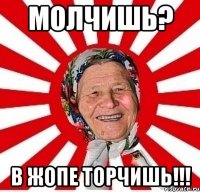 МОЛЧИШЬ? В ЖОПЕ ТОРЧИШЬ!!!