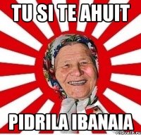 tu si te ahuit pidrila ibanaia